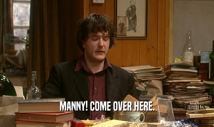 MANNY! COME OVER HERE.
  