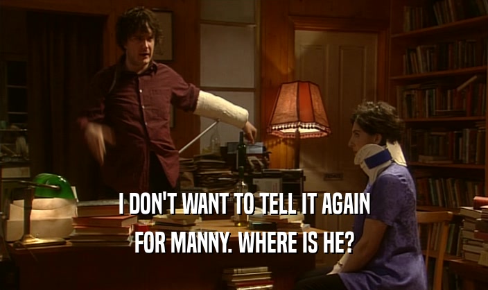 I DON'T WANT TO TELL IT AGAIN FOR MANNY. WHERE IS HE? 