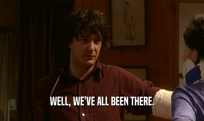 WELL, WE'VE ALL BEEN THERE.  