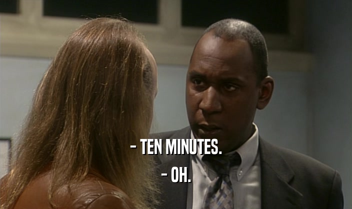 - TEN MINUTES. - OH. 