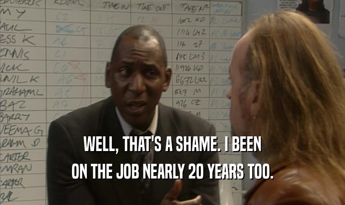 WELL, THAT'S A SHAME. I BEEN ON THE JOB NEARLY 20 YEARS TOO. 