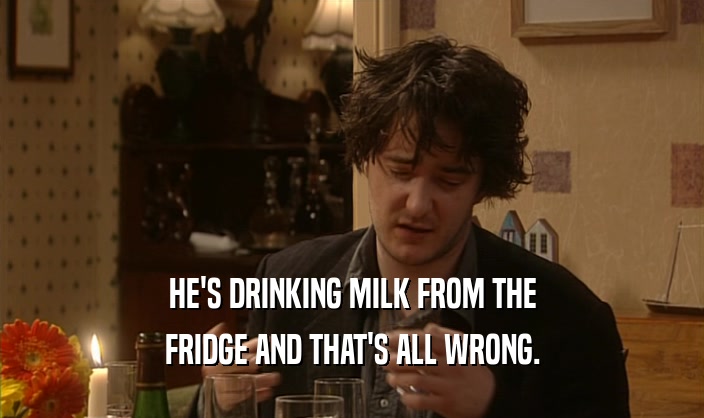 HE'S DRINKING MILK FROM THE
 FRIDGE AND THAT'S ALL WRONG.
 