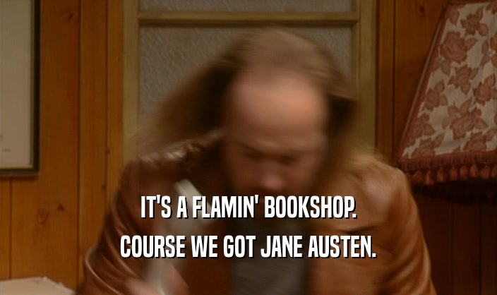 IT'S A FLAMIN' BOOKSHOP. COURSE WE GOT JANE AUSTEN. 