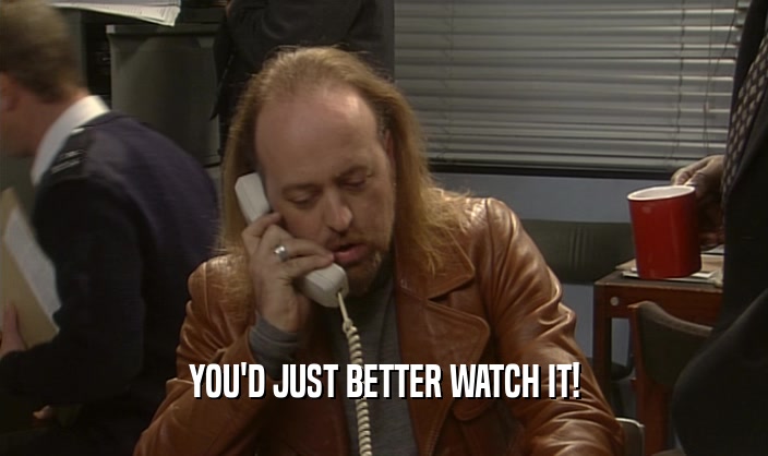 YOU'D JUST BETTER WATCH IT!  