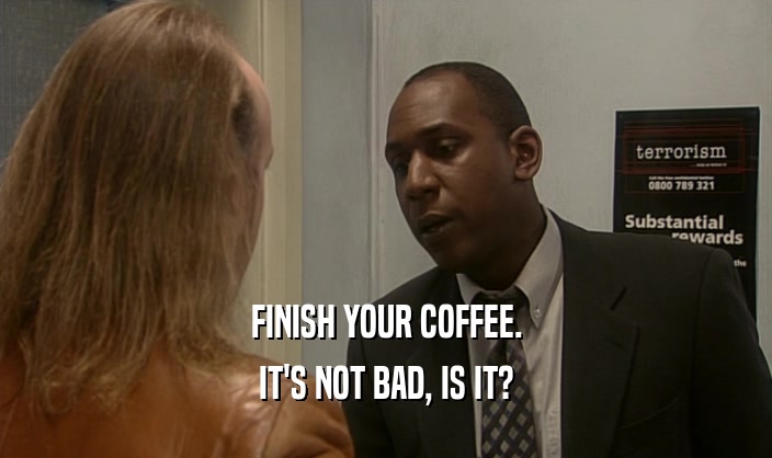 FINISH YOUR COFFEE. IT'S NOT BAD, IS IT? 