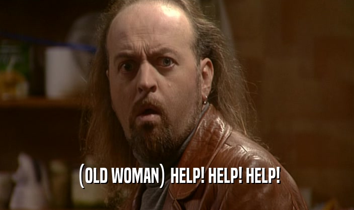 (OLD WOMAN) HELP! HELP! HELP!  