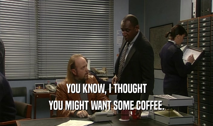 YOU KNOW, I THOUGHT YOU MIGHT WANT SOME COFFEE. 