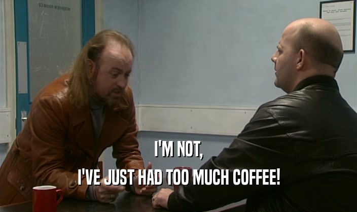 I'M NOT, I'VE JUST HAD TOO MUCH COFFEE! 