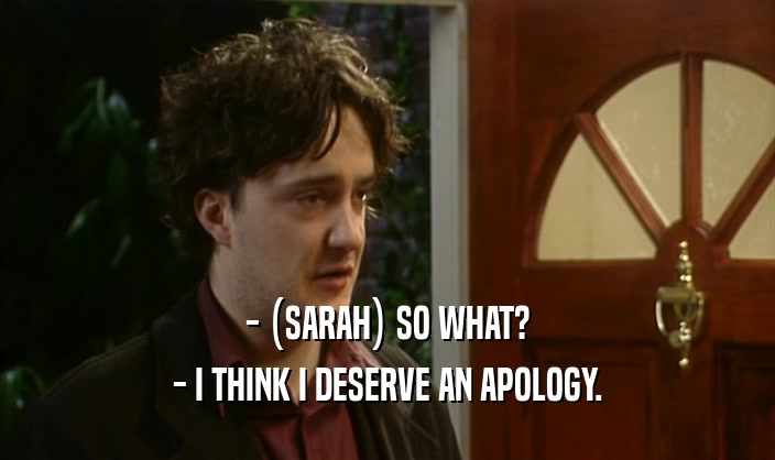 - (SARAH) SO WHAT?
 - I THINK I DESERVE AN APOLOGY.
 