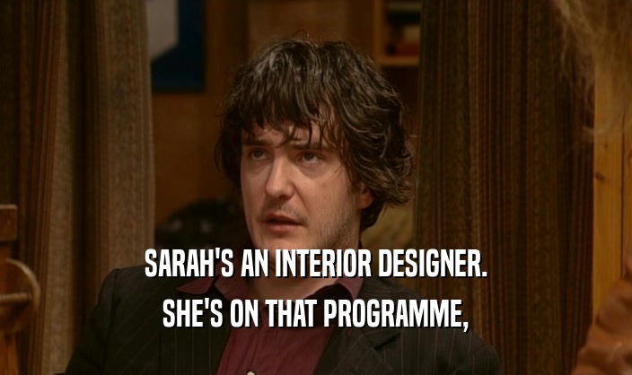 SARAH'S AN INTERIOR DESIGNER. SHE'S ON THAT PROGRAMME, 