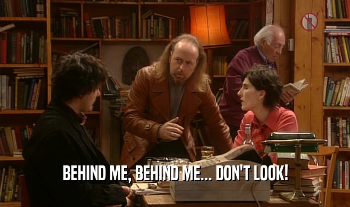 BEHIND ME, BEHIND ME... DON'T LOOK!  