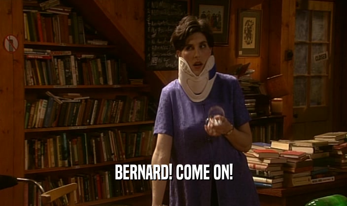 BERNARD! COME ON!  