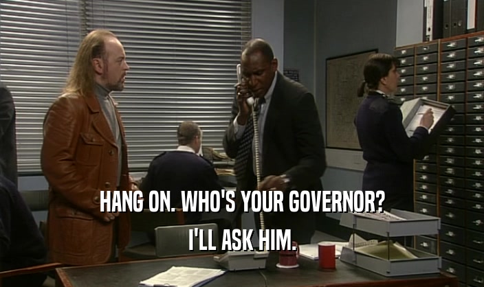 HANG ON. WHO'S YOUR GOVERNOR? I'LL ASK HIM. 