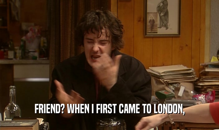 FRIEND? WHEN I FIRST CAME TO LONDON,  