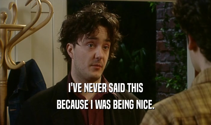 I'VE NEVER SAID THIS BECAUSE I WAS BEING NICE. 