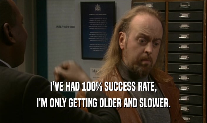 I'VE HAD 100% SUCCESS RATE,
 I'M ONLY GETTING OLDER AND SLOWER.
 