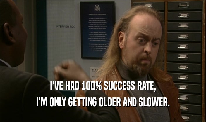 I'VE HAD 100% SUCCESS RATE, I'M ONLY GETTING OLDER AND SLOWER. 