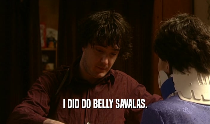 I DID DO BELLY SAVALAS.  