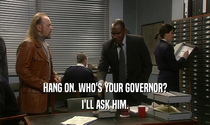HANG ON. WHO'S YOUR GOVERNOR? I'LL ASK HIM. 