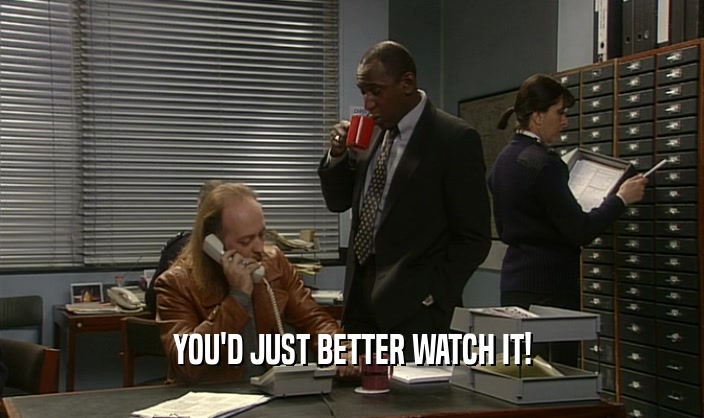 YOU'D JUST BETTER WATCH IT!  