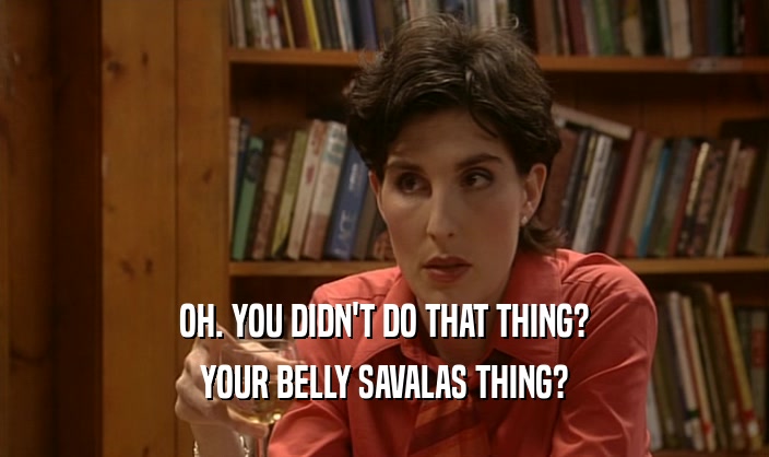 OH. YOU DIDN'T DO THAT THING? YOUR BELLY SAVALAS THING? 