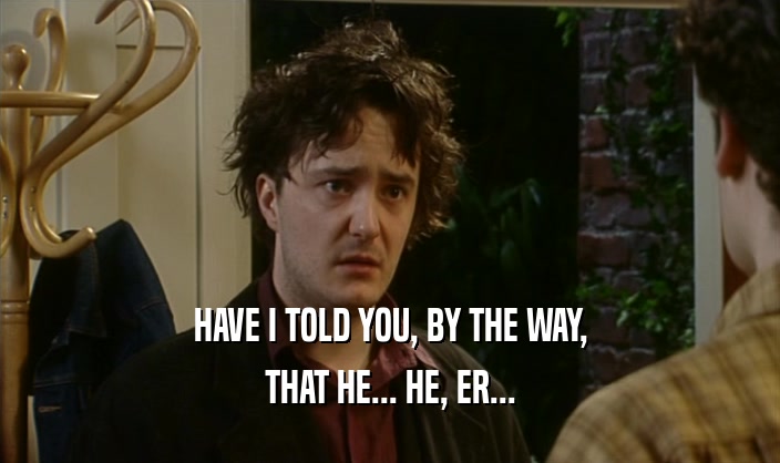 HAVE I TOLD YOU, BY THE WAY, THAT HE... HE, ER... 