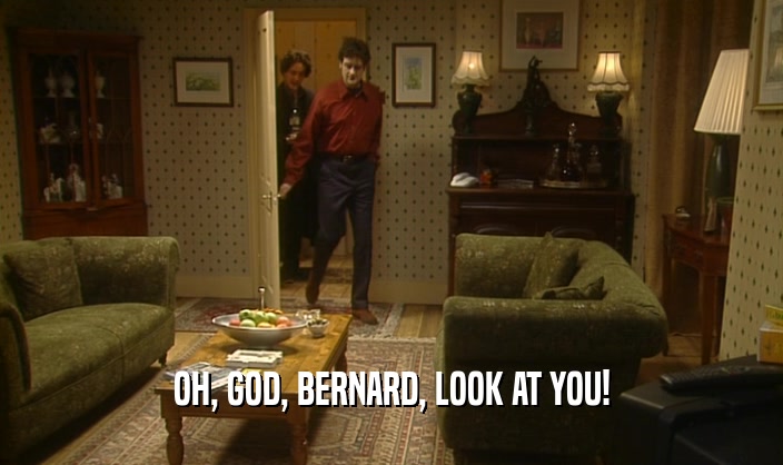 OH, GOD, BERNARD, LOOK AT YOU!
  
