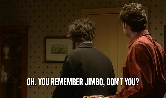 OH. YOU REMEMBER JIMBO, DON'T YOU?  
