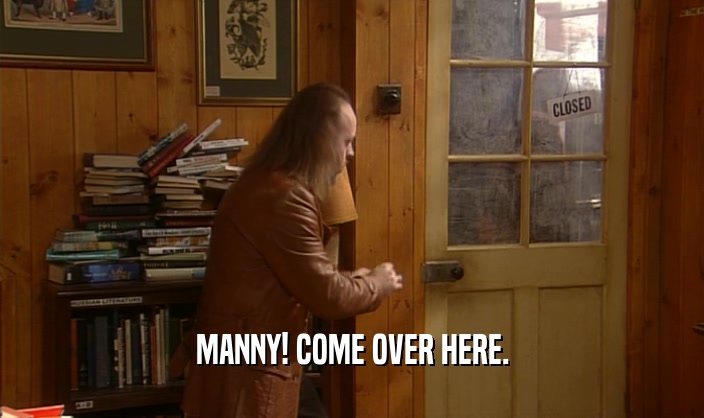 MANNY! COME OVER HERE.
  