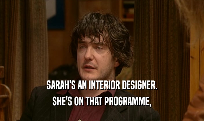 SARAH'S AN INTERIOR DESIGNER. SHE'S ON THAT PROGRAMME, 