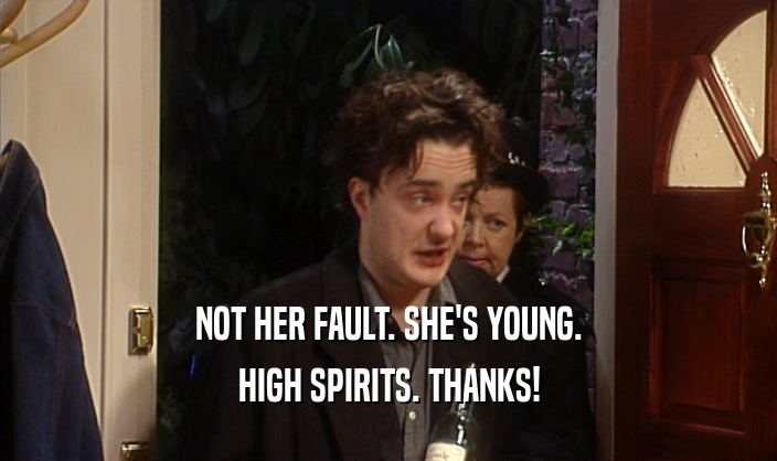 NOT HER FAULT. SHE'S YOUNG. HIGH SPIRITS. THANKS! 