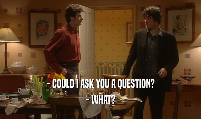 - COULD I ASK YOU A QUESTION? - WHAT? 