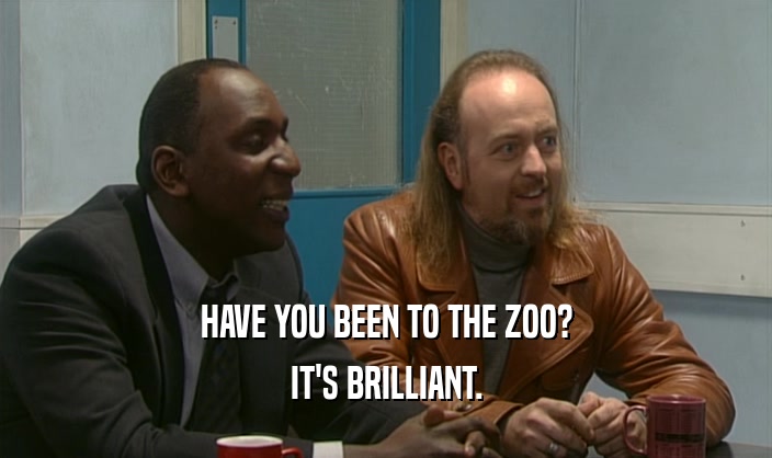 HAVE YOU BEEN TO THE ZOO?
 IT'S BRILLIANT.
 