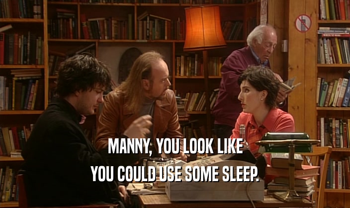 MANNY, YOU LOOK LIKE
 YOU COULD USE SOME SLEEP.
 