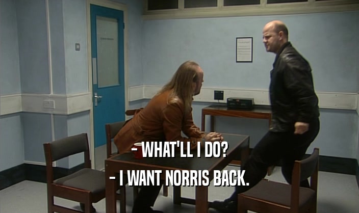 - WHAT'LL I DO? - I WANT NORRIS BACK. 