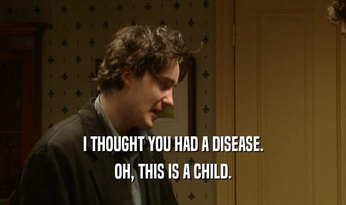 I THOUGHT YOU HAD A DISEASE.
 OH, THIS IS A CHILD.
 