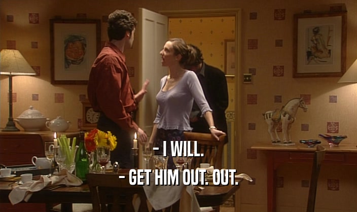 - I WILL. - GET HIM OUT. OUT. 
