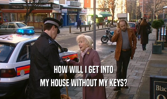 HOW WILL I GET INTO
 MY HOUSE WITHOUT MY KEYS?
 