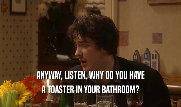 ANYWAY, LISTEN. WHY DO YOU HAVE
 A TOASTER IN YOUR BATHROOM?
 