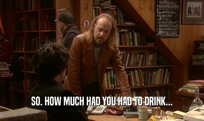 SO. HOW MUCH HAD YOU HAD TO DRINK...  