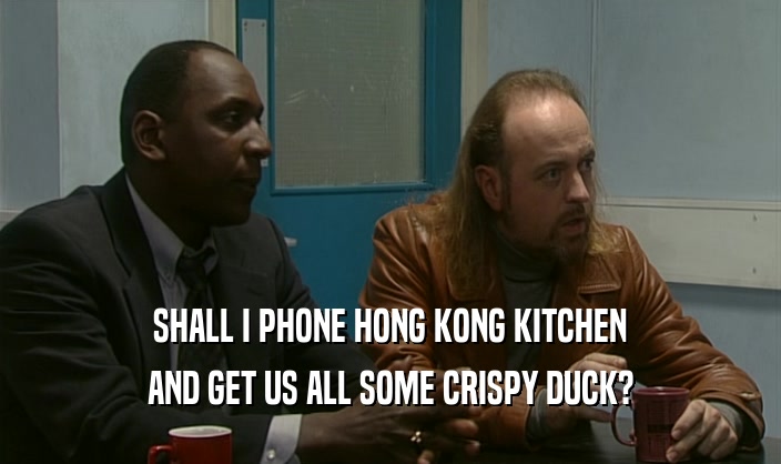 SHALL I PHONE HONG KONG KITCHEN
 AND GET US ALL SOME CRISPY DUCK?
 