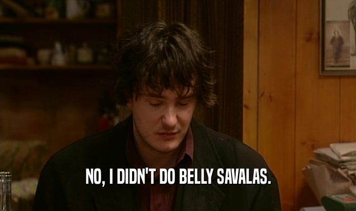 NO, I DIDN'T DO BELLY SAVALAS.  