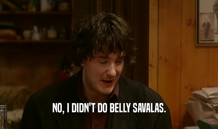 NO, I DIDN'T DO BELLY SAVALAS.  