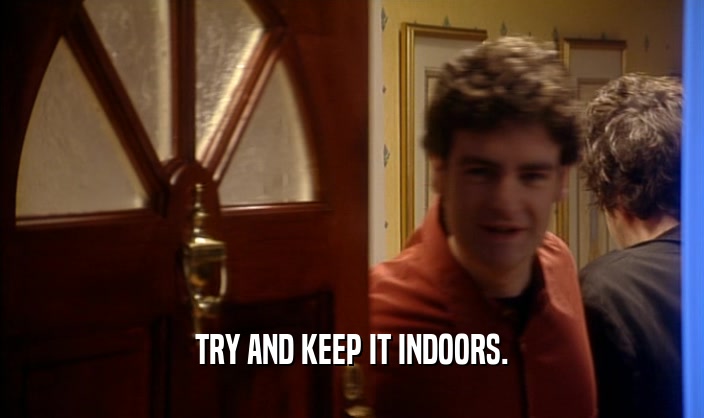 TRY AND KEEP IT INDOORS.  