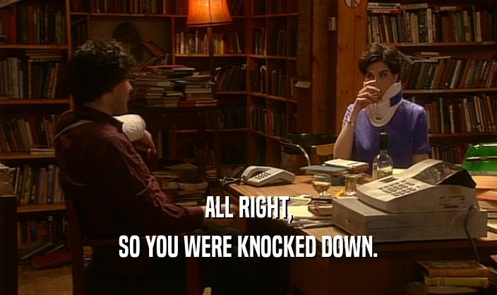 ALL RIGHT,
 SO YOU WERE KNOCKED DOWN.
 