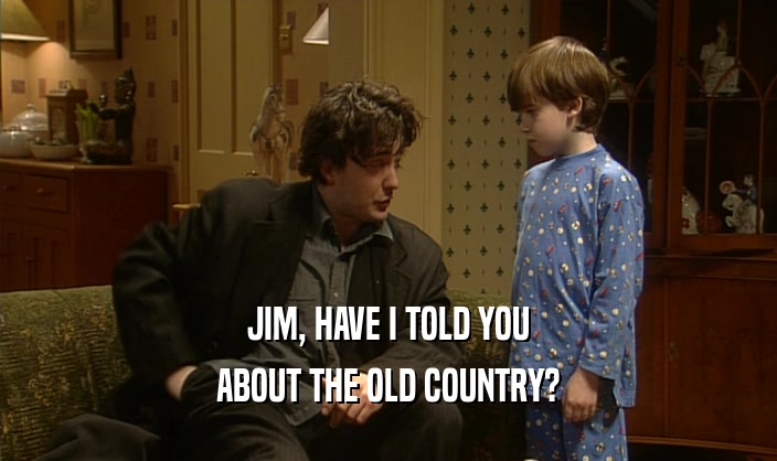 JIM, HAVE I TOLD YOU ABOUT THE OLD COUNTRY? 
