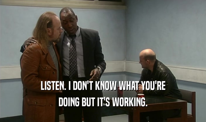 LISTEN. I DON'T KNOW WHAT YOU'RE DOING BUT IT'S WORKING. 