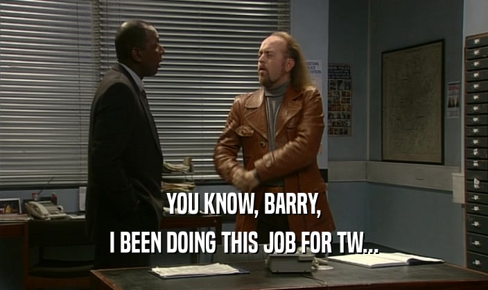YOU KNOW, BARRY,
 I BEEN DOING THIS JOB FOR TW...
 