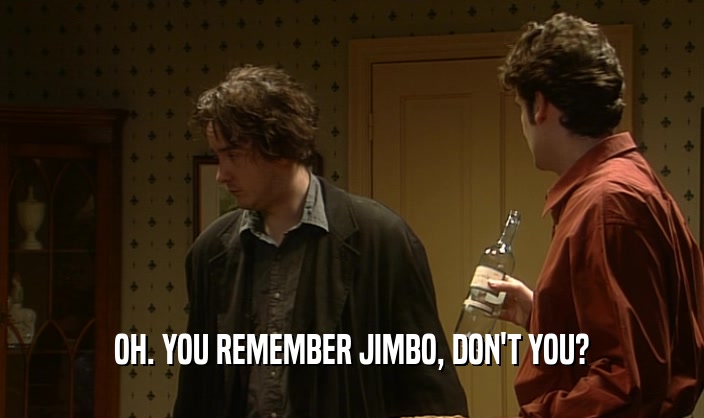 OH. YOU REMEMBER JIMBO, DON'T YOU?  
