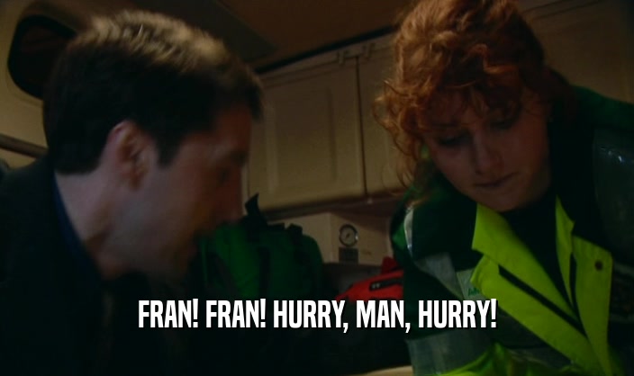 FRAN! FRAN! HURRY, MAN, HURRY!
  